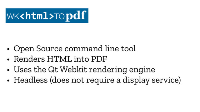 • Open Source command line tool
• Renders HTML into PDF
• Uses the Qt Webkit rendering engine
• Headless (does not require a display service)
