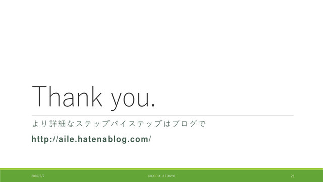 Thank you.
より詳細なステップバイステップはブログで
http://aile.hatenablog.com/
2016/5/7 JXUGC #13 TOKYO 21

