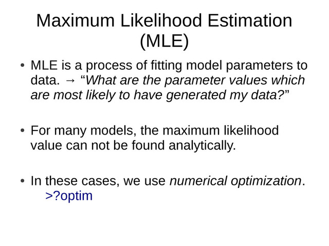 Maximum Likelihood Estimation
(MLE)
●
MLE is a process of fitting model parameters to
data. → “What are the parameter values which
are most likely to have generated my data?”
●
For many models, the maximum likelihood
value can not be found analytically.
●
In these cases, we use numerical optimization.
>?optim

