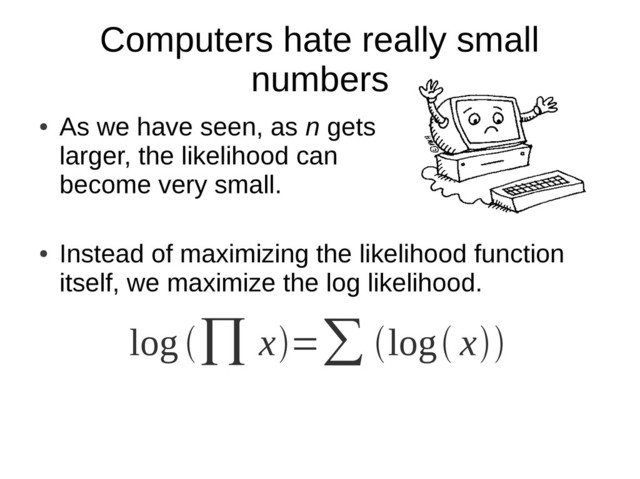 Computers hate really small
numbers
●
As we have seen, as n gets
larger, the likelihood can
become very small.
●
Instead of maximizing the likelihood function
itself, we maximize the log likelihood.
log ∏ x=∑ log x
