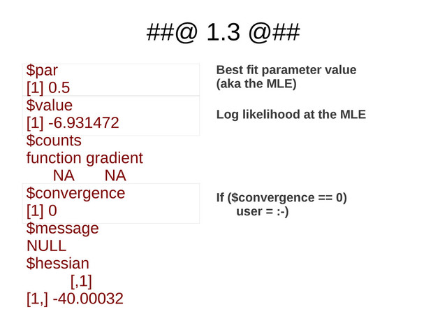 ##@ 1.3 @##
$par
[1] 0.5
$value
[1] -6.931472
$counts
function gradient
NA NA
$convergence
[1] 0
$message
NULL
$hessian
[,1]
[1,] -40.00032
Best fit parameter value
(aka the MLE)
Log likelihood at the MLE
If ($convergence == 0)
user = :-)
