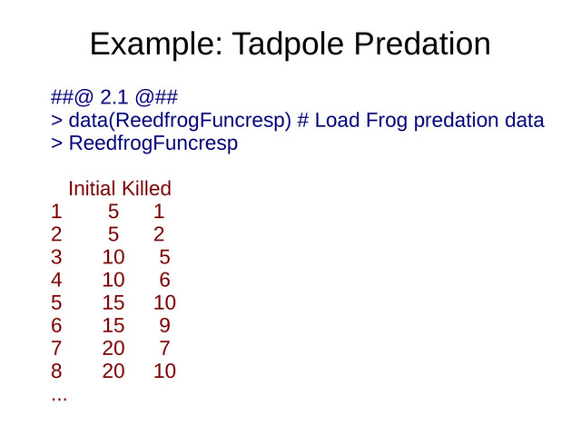 Example: Tadpole Predation
##@ 2.1 @##
> data(ReedfrogFuncresp) # Load Frog predation data
> ReedfrogFuncresp
Initial Killed
1 5 1
2 5 2
3 10 5
4 10 6
5 15 10
6 15 9
7 20 7
8 20 10
...
