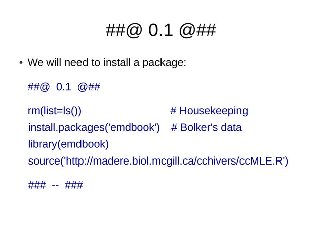 ##@ 0.1 @##
●
We will need to install a package:
##@ 0.1 @##
rm(list=ls()) # Housekeeping
install.packages('emdbook') # Bolker's data
library(emdbook)
source('http://madere.biol.mcgill.ca/cchivers/ccMLE.R')
### -- ###
