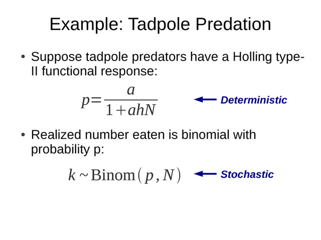 Example: Tadpole Predation
●
Suppose tadpole predators have a Holling type-
II functional response:
●
Realized number eaten is binomial with
probability p:
p=
a
1ahN
k ~Binom p, N
Deterministic
Stochastic
