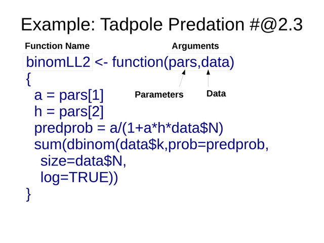 Example: Tadpole Predation #@2.3
Function Name Arguments
Parameters Data
binomLL2 <- function(pars,data)
{
a = pars[1]
h = pars[2]
predprob = a/(1+a*h*data$N)
sum(dbinom(data$k,prob=predprob,
size=data$N,
log=TRUE))
}
