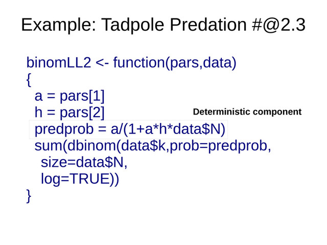 Example: Tadpole Predation #@2.3
Deterministic component
binomLL2 <- function(pars,data)
{
a = pars[1]
h = pars[2]
predprob = a/(1+a*h*data$N)
sum(dbinom(data$k,prob=predprob,
size=data$N,
log=TRUE))
}
