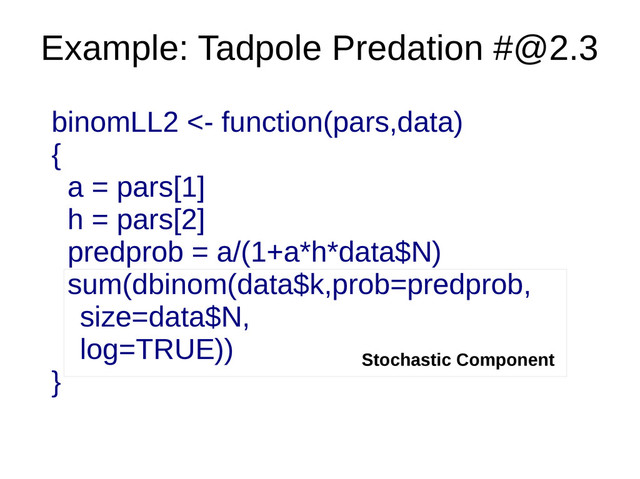 binomLL2 <- function(pars,data)
{
a = pars[1]
h = pars[2]
predprob = a/(1+a*h*data$N)
sum(dbinom(data$k,prob=predprob,
size=data$N,
log=TRUE))
}
Example: Tadpole Predation #@2.3
Stochastic Component
