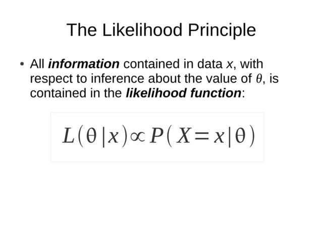 The Likelihood Principle
L |x∝ P X=x|
●
All information contained in data x, with
respect to inference about the value of θ, is
contained in the likelihood function:

