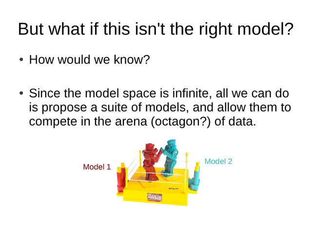 But what if this isn't the right model?
●
How would we know?
●
Since the model space is infinite, all we can do
is propose a suite of models, and allow them to
compete in the arena (octagon?) of data.
Model 1
Model 2
