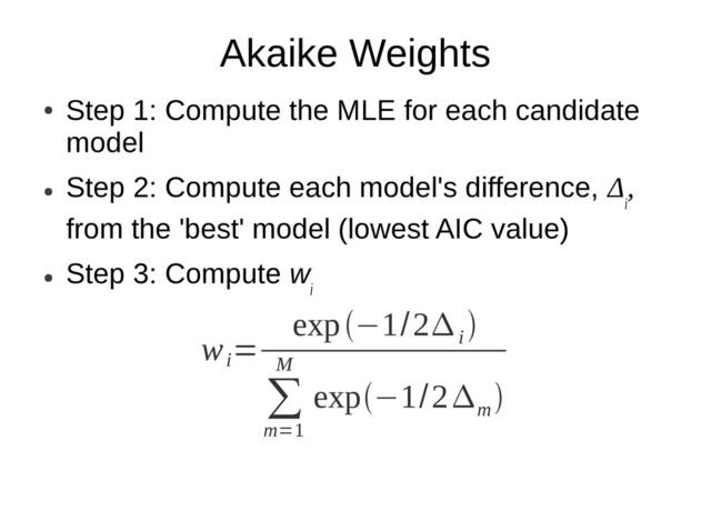 Akaike Weights
●
Step 1: Compute the MLE for each candidate
model
●
Step 2: Compute each model's difference, Δ
i
,
from the 'best' model (lowest AIC value)
●
Step 3: Compute w
i
w
i
=
exp−1/2
i

∑
m=1
M
exp−1/2
m

