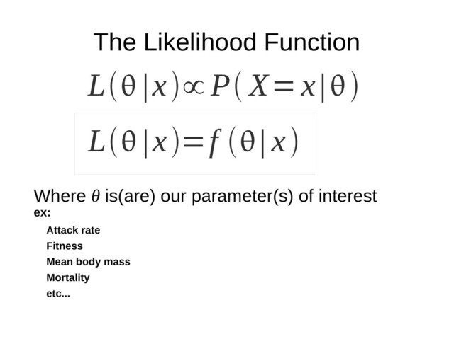 The Likelihood Function
L |x∝ P X=x|
Where θ is(are) our parameter(s) of interest
ex:
Attack rate
Fitness
Mean body mass
Mortality
etc...
L |x=f | x
