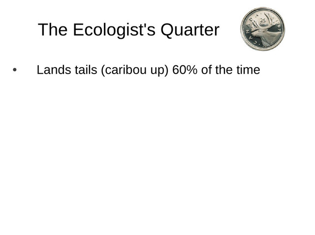 The Ecologist's Quarter
●
Lands tails (caribou up) 60% of the time

