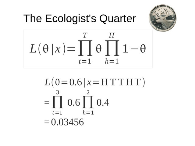 L |x=∏
t=1
T
 ∏
h=1
H
1−
The Ecologist's Quarter
L=0.6| x=H T TH T
=∏
t=1
3
0.6∏
h=1
2
0.4
=0.03456
