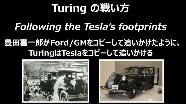 Turing の戦い方
Following the Tesla’s footprints
豊田喜一郎がFord/GMをコピーして追いかけたように、
TuringはTeslaをコピーして追いかける
