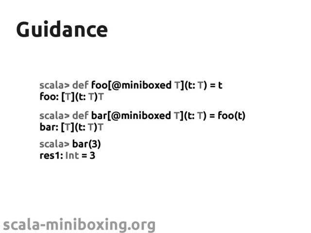 scala-miniboxing.org
Guidance
Guidance
scala> def foo[@miniboxed T](t: T) = t
foo: [T](t: T)T
scala> def bar[@miniboxed T](t: T) = foo(t)
bar: [T](t: T)T
scala> bar(3)
res1: Int = 3
