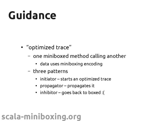 scala-miniboxing.org
Guidance
Guidance
●
“optimized trace”
– one miniboxed method calling another
●
data uses miniboxing encoding
– three patterns
●
initiator – starts an optimized trace
●
propagator – propagates it
●
inhibitor – goes back to boxed :(
