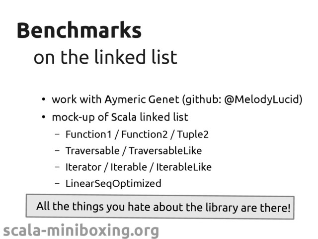 scala-miniboxing.org
Benchmarks
Benchmarks
on the linked list
on the linked list
●
work with Aymeric Genet (github: @MelodyLucid)
●
mock-up of Scala linked list
– Function1 / Function2 / Tuple2
– Traversable / TraversableLike
– Iterator / Iterable / IterableLike
– LinearSeqOptimized
– Builder / CanBuildFrom
