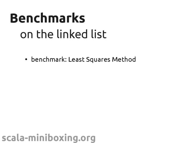 scala-miniboxing.org
Benchmarks
Benchmarks
on the linked list
on the linked list
●
benchmark: Least Squares Method

