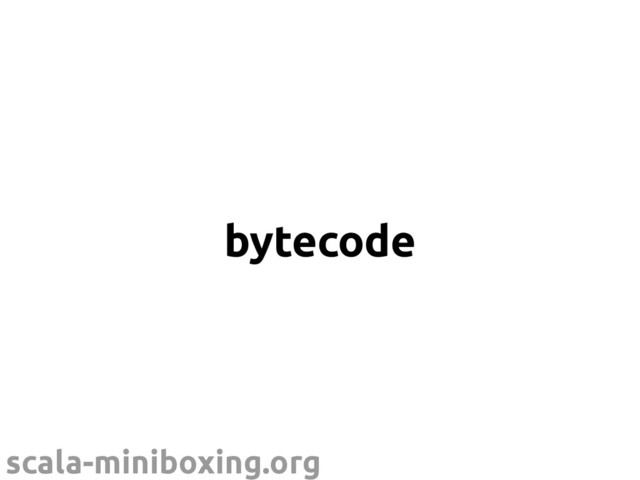 scala-miniboxing.org
bytecode
