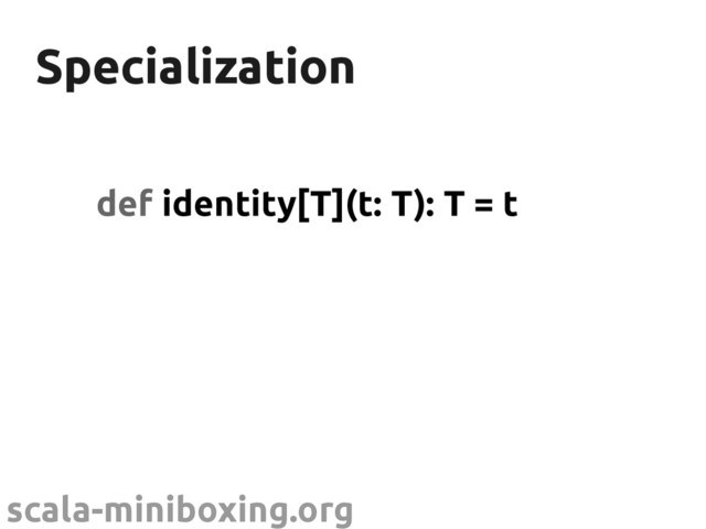 scala-miniboxing.org
Specialization
Specialization
def identity[T](t: T): T = t
