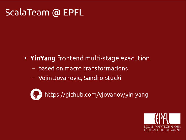 scala-miniboxing.org
ScalaTeam @ EPFL
●
YinYang frontend multi-stage execution
– based on macro transformations
– Vojin Jovanovic, Sandro Stucki
https://github.com/vjovanov/yin-yang
