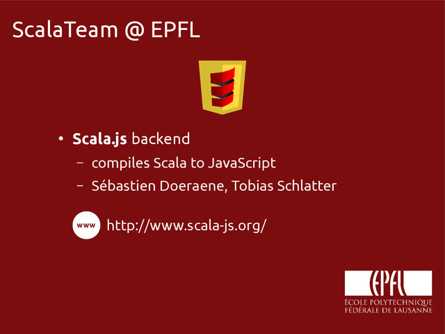 scala-miniboxing.org
ScalaTeam @ EPFL
●
Scala.js backend
– compiles Scala to JavaScript
– Sébastien Doeraene, Tobias Schlatter
http://www.scala-js.org/
www
