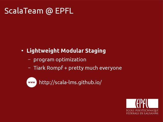 scala-miniboxing.org
ScalaTeam @ EPFL
●
Lightweight Modular Staging
– program optimization
– Tiark Rompf + pretty much everyone
http://scala-lms.github.io/
www
