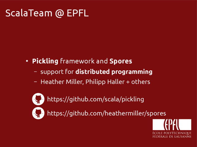 scala-miniboxing.org
ScalaTeam @ EPFL
●
Pickling framework and Spores
– support for distributed programming
– Heather Miller, Philipp Haller + others
https://github.com/scala/pickling
https://github.com/heathermiller/spores
