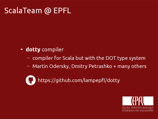 scala-miniboxing.org
ScalaTeam @ EPFL
●
dotty compiler
– compiler for Scala but with the DOT type system
– Martin Odersky, Dmitry Petrashko + many others
https://github.com/lampepfl/dotty
