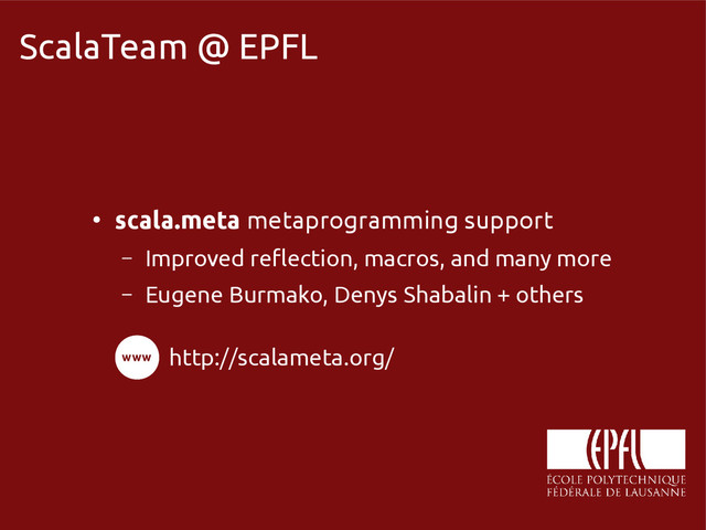 scala-miniboxing.org
ScalaTeam @ EPFL
●
scala.meta metaprogramming support
– Improved reflection, macros, and many more
– Eugene Burmako, Denys Shabalin + others
http://scalameta.org/
www
