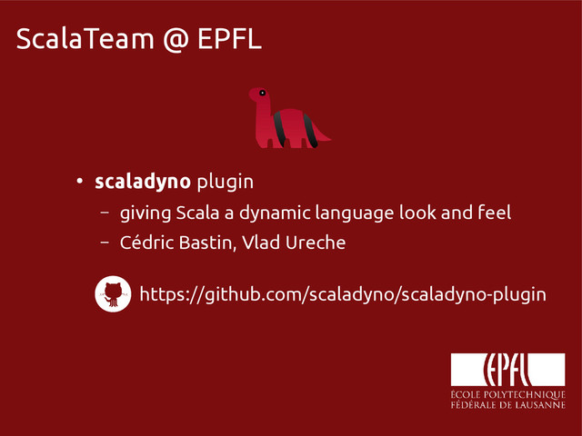 scala-miniboxing.org
ScalaTeam @ EPFL
●
scaladyno plugin
– giving Scala a dynamic language look and feel
– Cédric Bastin, Vlad Ureche
https://github.com/scaladyno/scaladyno-plugin
