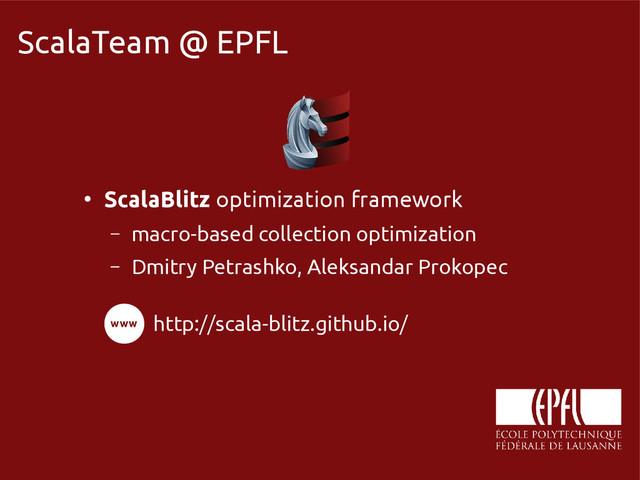 scala-miniboxing.org
ScalaTeam @ EPFL
●
ScalaBlitz optimization framework
– macro-based collection optimization
– Dmitry Petrashko, Aleksandar Prokopec
http://scala-blitz.github.io/
www
