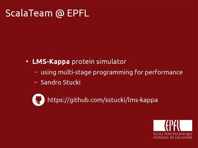 scala-miniboxing.org
ScalaTeam @ EPFL
●
LMS-Kappa protein simulator
– using multi-stage programming for performance
– Sandro Stucki
https://github.com/sstucki/lms-kappa
