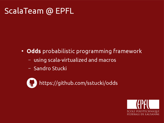 scala-miniboxing.org
ScalaTeam @ EPFL
●
Odds probabilistic programming framework
– using scala-virtualized and macros
– Sandro Stucki
https://github.com/sstucki/odds
