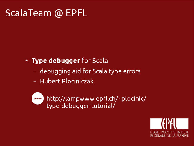 scala-miniboxing.org
ScalaTeam @ EPFL
●
Type debugger for Scala
– debugging aid for Scala type errors
– Hubert Plociniczak
http://lampwww.epfl.ch/~plocinic/
type-debugger-tutorial/
www
