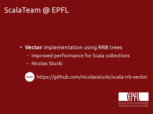 scala-miniboxing.org
ScalaTeam @ EPFL
●
Vector implementation using RRB trees
– improved performance for Scala collections
– Nicolas Stucki
https://github.com/nicolasstucki/scala-rrb-vector
www
