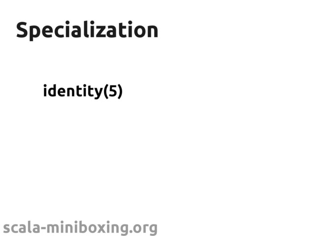 scala-miniboxing.org
Specialization
Specialization
identity(5)
