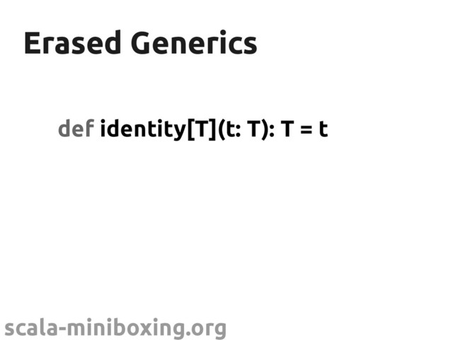 scala-miniboxing.org
Erased Generics
Erased Generics
def identity[T](t: T): T = t
