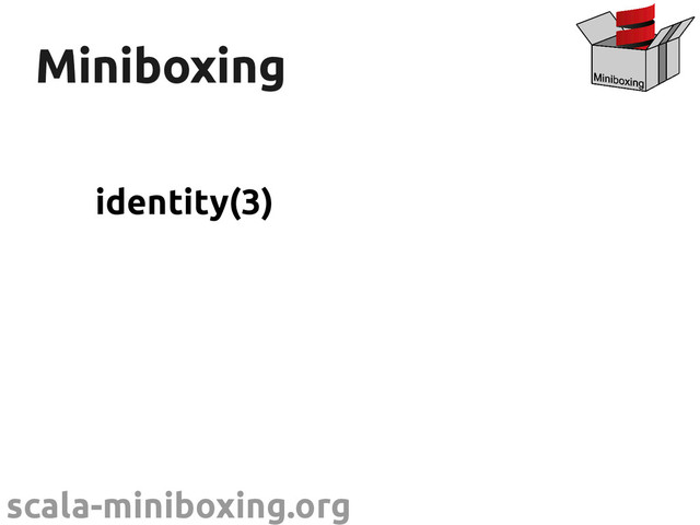 scala-miniboxing.org
Miniboxing
Miniboxing
identity(3)
