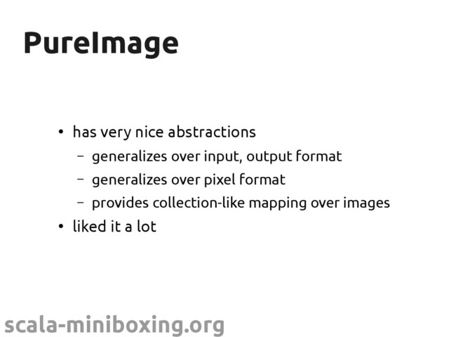 scala-miniboxing.org
PureImage
PureImage
●
has very nice abstractions
– generalizes over input, output format
– generalizes over pixel format
– provides collection-like mapping over images
●
liked it a lot
