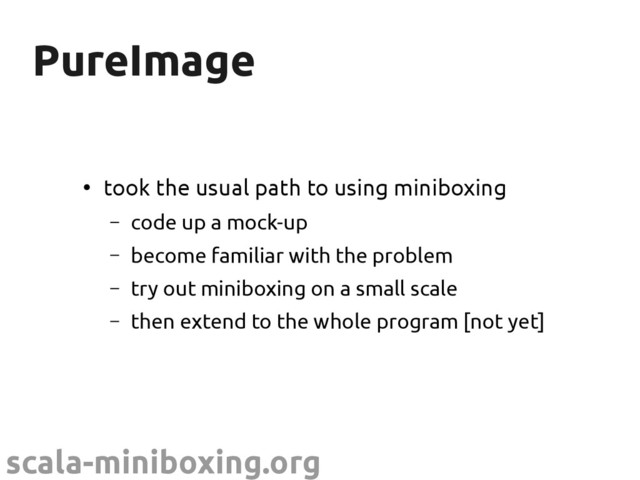 scala-miniboxing.org
PureImage
PureImage
●
took the usual path to using miniboxing
– code up a mock-up
– become familiar with the problem
– try out miniboxing on a small scale
– then extend to the whole program [not yet]
