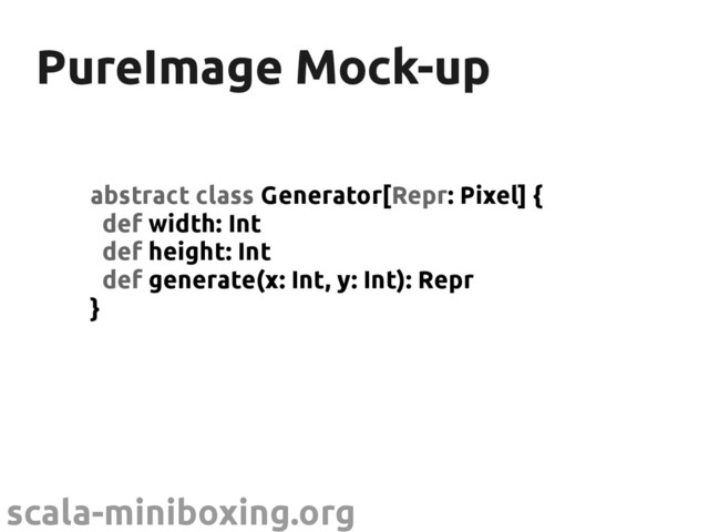 scala-miniboxing.org
PureImage Mock-up
PureImage Mock-up
abstract class Generator[Repr: Pixel] {
def width: Int
def height: Int
def generate(x: Int, y: Int): Repr
}
