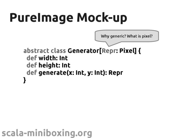 scala-miniboxing.org
PureImage Mock-up
PureImage Mock-up
abstract class Generator[Repr: Pixel] {
def width: Int
def height: Int
def generate(x: Int, y: Int): Repr
}
Why generic? What is pixel?
