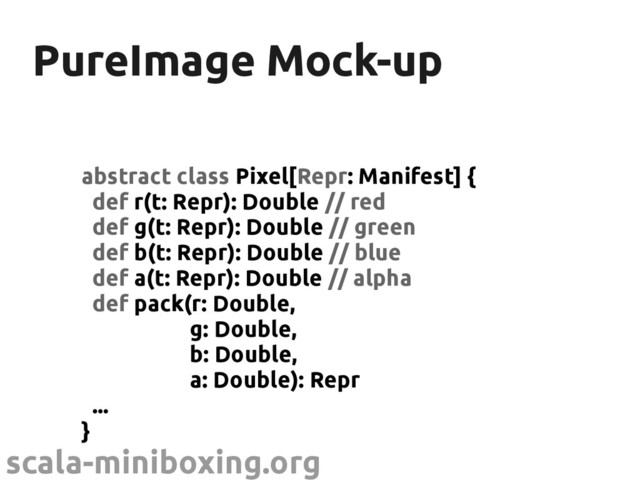 scala-miniboxing.org
PureImage Mock-up
PureImage Mock-up
abstract class Pixel[Repr: Manifest] {
def r(t: Repr): Double // red
def g(t: Repr): Double // green
def b(t: Repr): Double // blue
def a(t: Repr): Double // alpha
def pack(r: Double,
g: Double,
b: Double,
a: Double): Repr
...
}
