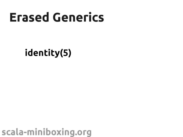 scala-miniboxing.org
Erased Generics
Erased Generics
identity(5)
