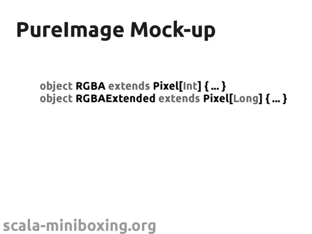 scala-miniboxing.org
PureImage Mock-up
PureImage Mock-up
object RGBA extends Pixel[Int] { ... }
object RGBAExtended extends Pixel[Long] { ... }
