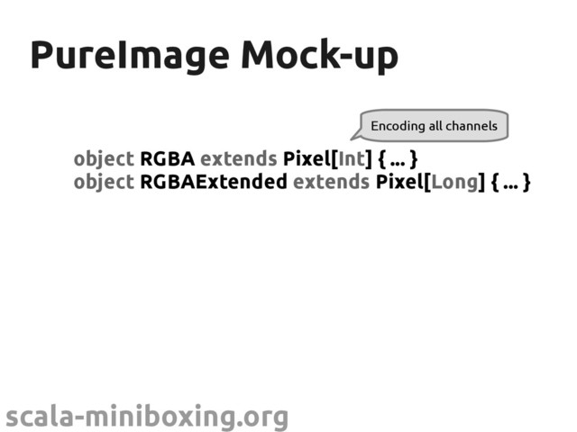 scala-miniboxing.org
PureImage Mock-up
PureImage Mock-up
object RGBA extends Pixel[Int] { ... }
object RGBAExtended extends Pixel[Long] { ... }
Encoding all channels
