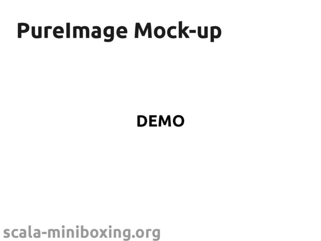 scala-miniboxing.org
PureImage Mock-up
PureImage Mock-up
DEMO
