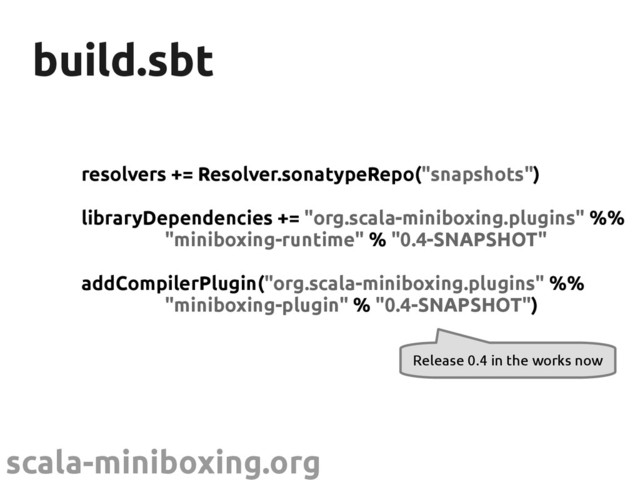 scala-miniboxing.org
build.sbt
build.sbt
resolvers += Resolver.sonatypeRepo("snapshots")
libraryDependencies += "org.scala-miniboxing.plugins" %%
"miniboxing-runtime" % "0.4-SNAPSHOT"
addCompilerPlugin("org.scala-miniboxing.plugins" %%
"miniboxing-plugin" % "0.4-SNAPSHOT")
Release 0.4 in the works now
