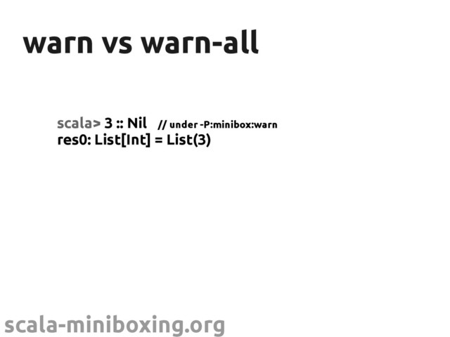 scala-miniboxing.org
warn vs warn-all
warn vs warn-all
scala> 3 :: Nil // under -P:minibox:warn
res0: List[Int] = List(3)
